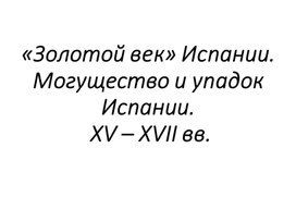 «Золотой век» Испании. Могущество и упадок Испании.  XV – XVII вв.