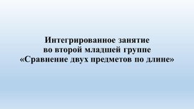 Интегрированное занятие во второй младшей группе «Сравнение двух предметов по длине»