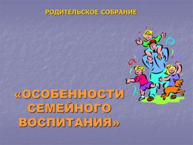 Родительское собрание "Особенности семейного воспитания"