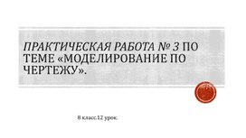 Практическая работа № 3 по теме «Моделирование по чертежу».