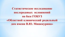 Презентация "Статистическое исследование  послеродовых  осложнений  на базе ГОБУЗ  «Областной клинический родильный дом имени В.Ю. Мишекурина»"