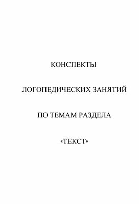 КОНСПЕКТЫ  ЛОГОПЕДИЧЕСКИХ ЗАНЯТИЙ  ПО ТЕМАМ РАЗДЕЛА  «ТЕКСТ»