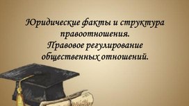 Юридические факты и структура правоотношения. Правовое регулирование общественных отношений. - презентация