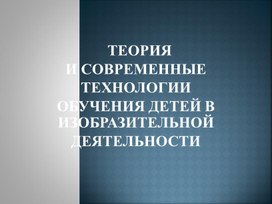 Презентация "Теория и современные технологии обучения детей в изобразительной деятельности"