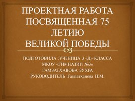 ПРЕЗЕНТАЦИЯ К ПРОЕКТНОЙ РАБОТЕ ПОСВЯЩЕННАЯ 75 ЛЕТИЮ ВЕЛИКОЙ ПОБЕДЫ