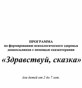 ПРОГРАММА по формированию психологического здоровья дошкольников с помощью сказкотерапии   «Здравствуй, сказка»     для детей от 2 до 7 лет.