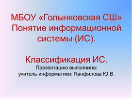 МБОУ «Голынковская СШ» Понятие информационной системы (ИС).Классификация ИС.Презентацию выполнила: учитель информатики: Панфилова Ю.В.