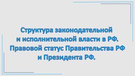 Структура законодательной и исполнительной власти в РФ. Правовой статус Правительства РФ и Президента РФ. - презентация