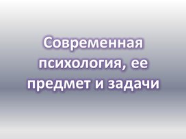 Современная психология, ее предмет и задачи 1 часть