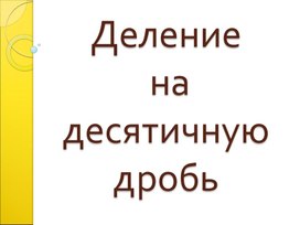 Презентация :"Деление на десятичную дробь. "