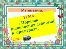 Обложка для материала Презентация по математике для начальной школы. Тема:"Порядок выполнения действий в примерах".