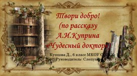 Исследовательская работа "Твори добро" по рассказу Куприна "Чудесный доктор"