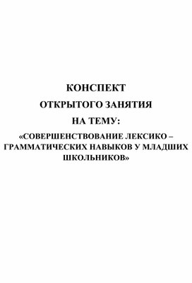 КОНСПЕКТ  ОТКРЫТОГО ЗАНЯТИЯ  НА ТЕМУ:  «СОВЕРШЕНСТВОВАНИЕ ЛЕКСИКО – ГРАММАТИЧЕСКИХ НАВЫКОВ У МЛАДШИХ ШКОЛЬНИКОВ»