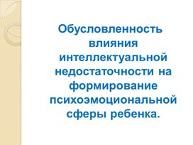 Обусловленность влияния интеллектуальной недостаточности на формирование психоэмоциональной сферы ребенка.