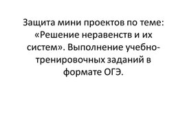 Защита мини проектов по теме: «Решение неравенств и их систем». Выполнение учебно-тренировочных заданий в формате ОГЭ.