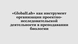 «GlobalLab» как инструмент организации проектно-исследовательской деятельности в преподавании биологии