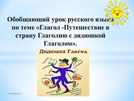 Обобщающий урок русского языка по теме «Глагол -Путешествие в страну Глаголию с дядюшкой Глаголом»2-й класс .