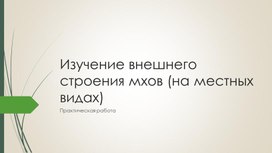 Лабораторная работа  «Изучение внешнего строения мхов (на местных видах)»