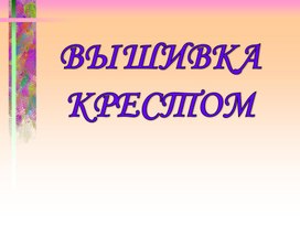 Презентация к уроку технологии  в 6 классе по теме: "Вышивка крестом"