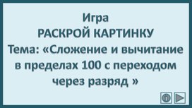 Обложка для материала Игра РАСКРОЙ КАРТИНКУ Тема: «Сложение и вычитание в пределах 100 с переходом через разряд »