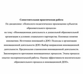 Инновационная деятельность в дошкольной образовательной организации в условиях социального партнерства. Основные понятия инноватики. Источники инноваций в ДОО. Подходы к организации инновационной деятельности ДОО. Выбор направления инновационной деятельности. Предпосылки становления инновационной деятельности. Закономерности протекания инновационных процессов. Этапы процесса опытно-экспериментальной работы. Оценка эффективности воспитательно-образовательного процесса в инновационной ДОО