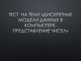 Обложка для материала Тест  на тему «Дискретные модели данных в компьютере. Представление чисел»