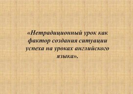 Нетрадиционный урок как фактор создания ситуации успеха на уроках английского языка.