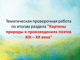 Тематическая проверочная работа по итогам раздела "Картины природы в произведениях поэтов ХIХ – ХХ века"