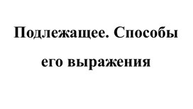 ПОДЛЕЖАЩЕЕ. СПОСОБЫ ЕГО ВЫРАЖЕНИЯ