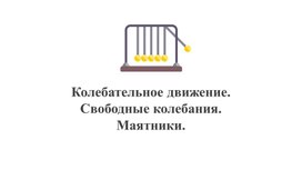 Колебательное движение. Свободные колебания. Маятники.