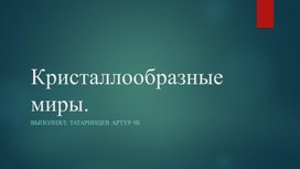 Презентация по теме "Кристалллообразные миры" (руководитель Шумовская Л.П.)