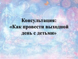 Консультация для родителей "Как провести выходной день с детьми"