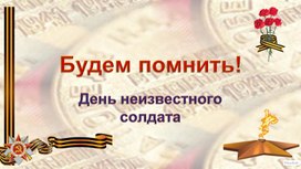 Презентация классного часа "Имя твоё неизвестно, подвиг твой бессмертен", посвящённый Памяти Неизвестного солдата.