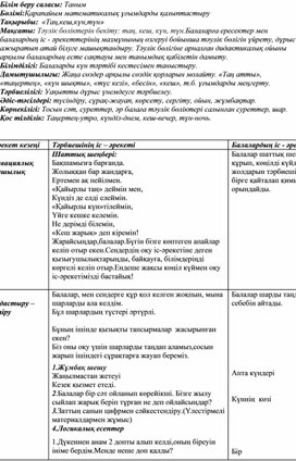 Тақырыбы:  «Таң,кеш,күн,түн» Мақсаты: Тәулік бөліктерін бекіту: таң, кеш, күн, түн.Балаларға ересектер мен балалардың іс - әрекеттерінің мазмұнының өзгеруі бойынша тәулік бөлігін үйрету, дұрыс ажыратып атай білуге машықтандыру. Тәулік бөлігіне арналған дидактикалық ойыны арқылы балалардың есте сақтауы мен танымдық қабілетін дамыту.