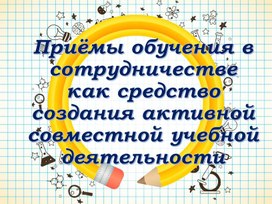 Приёмы обучения в сотрудничестве на уроках иностранного языка, как средство создания активной совместной учебной деятельности»