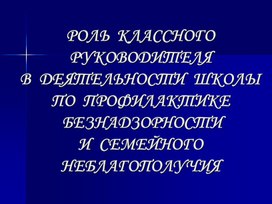 РОЛЬ  КЛАССНОГО РУКОВОДИТЕЛЯВ  ДЕЯТЕЛЬНОСТИ  ШКОЛЫ  ПО  ПРОФИЛАКТИКЕ БЕЗНАДЗОРНОСТИ И  СЕМЕЙНОГО НЕБЛАГОПОЛУЧИЯ