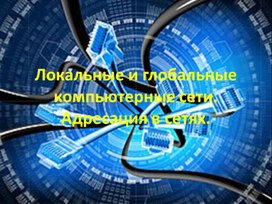 Презентация к уроку "Локальные и глобальные компьютерные сети. Адресация в сетях"