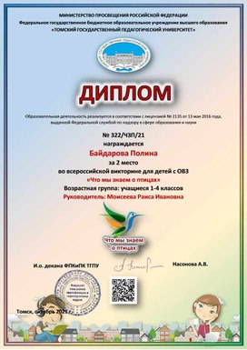 Диплом № 322/ЧЗП/21 награждается Байдарова Полина за 2 место во всероссийской викторине для детей с ОВЗ «Что мы знаем о птицах» Возрастная группа: учащиеся 1-4 классов Руководитель: Моисеева Раиса Ивановна