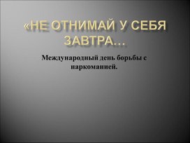 Презентация "Не отнимай у себя завтра...", к Международному дню борьбы с наркоманией.