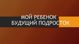 Презентационный материал для родительского собрания "Мой ребенок - будущий подросток"