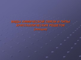 ВИДЫ ХИМИЧЕСКОЙ СВЯЗИ И ТИПЫ КРИСТАЛЛИЧЕСКИХ РЕШЕТОК