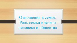 Отношения в семье. Роль семьи в жизни человека и общества