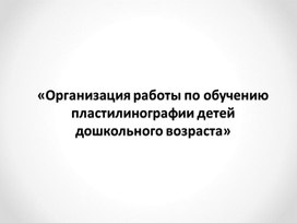 «Организация работы по обучению пластилинографии детей дошкольного возраста»