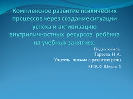 Презентация Комплексное развитие психических процессов через создание ситуации успеха и активизацию внутриличностных  ресурсов  ребёнка на учебных занятиях.