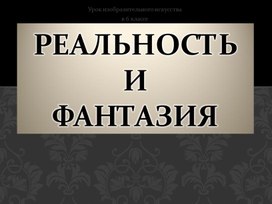 Презентация по ИЗО на тему «Реальность и фантазия»