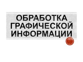 Презентация по информатике "Обработка графической информации"