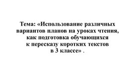 Обложка для материала Тема: «Использование различных вариантов планов на уроках чтения, как подготовка обучающихся                                          к пересказу коротких текстов                       в 3 классе» .