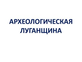 Презентация для урока Мировой Художественной Культуры "Археологическая Луганщина"