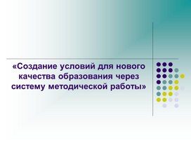 «Создание условий для нового качества образования через систему методической работы»