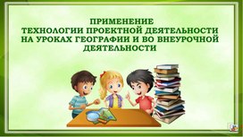 Обложка для материала ПРИМЕНЕНИЕ ТЕХНОЛОГИИ ПРОЕКТНОЙ ДЕЯТЕЛЬНОСТИ НА УРОКАХ ГЕОГРАФИИ И ВО ВНЕУРОЧНОЙ ДЕЯТЕЛЬНОСТИ